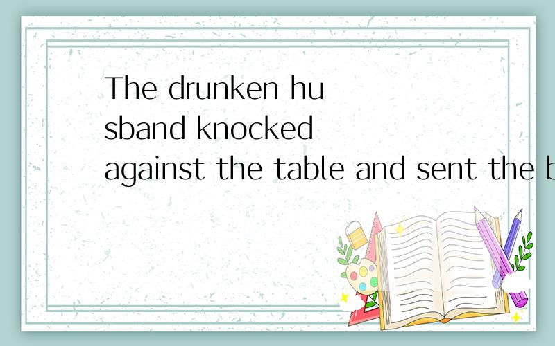 The drunken husband knocked against the table and sent the bowls ___ in all directions before.The drunken husband knocked against the table and sent the bowls ___ in all directions before he was sent ___ by his wifea.flying; to sleep b.flying; sleepi