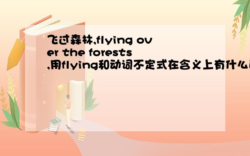 飞过森林,flying over the forests,用flying和动词不定式在含义上有什么区别