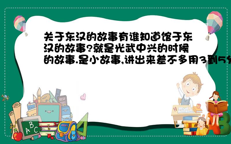 关于东汉的故事有谁知道馆于东汉的故事?就是光武中兴的时候的故事.是小故事,讲出来差不多用3到5分钟的时间.