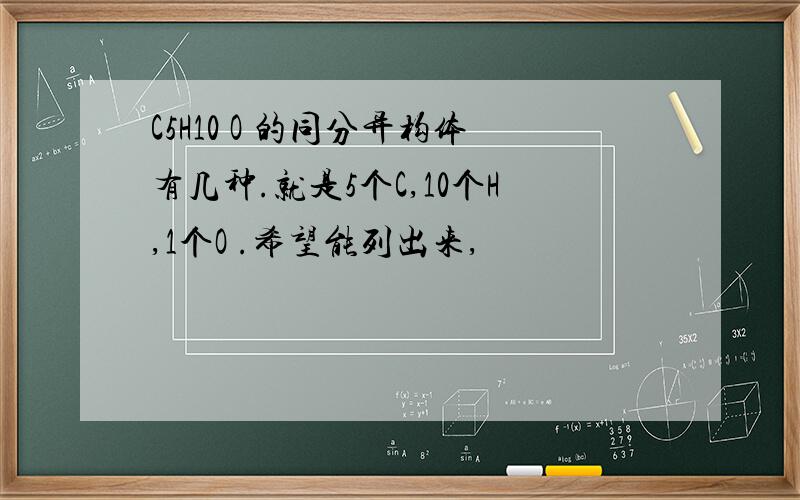 C5H10 O 的同分异构体有几种.就是5个C,10个H,1个O .希望能列出来,