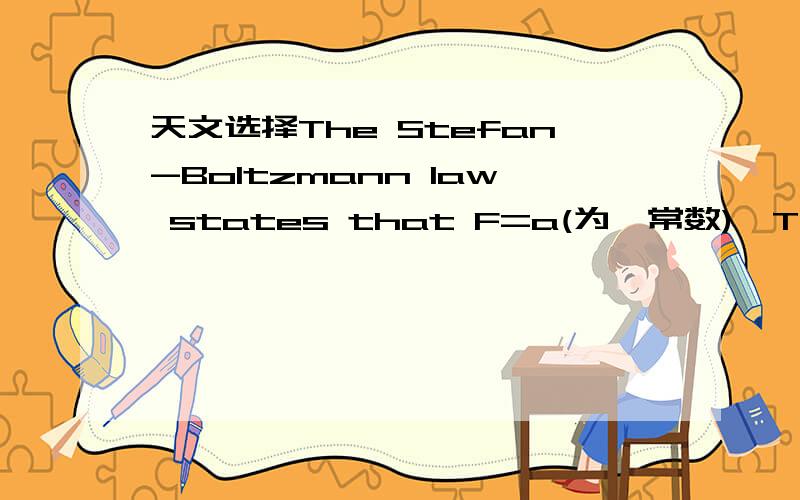 天文选择The Stefan-Boltzmann law states that F=a(为一常数)*T^4.If a star emits 10^23 ergs/sec/m^2,how much flux will a star with twice the temperature emit?A Twice as muchB Four times as muchC Eight times as muchD Sixteen times as much