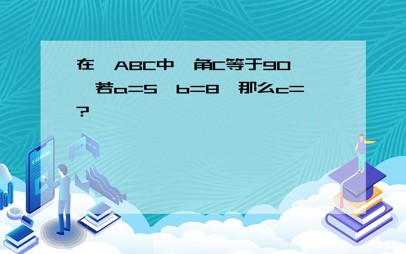 在△ABC中,角C等于90°,若a=5,b=8,那么c=?