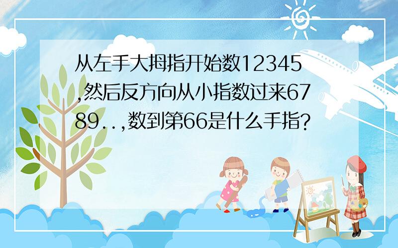 从左手大拇指开始数12345,然后反方向从小指数过来6789..,数到第66是什么手指?