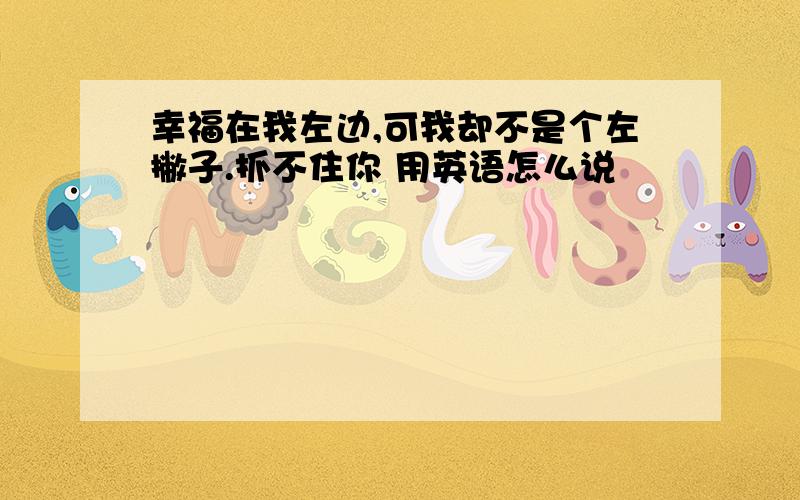 幸福在我左边,可我却不是个左撇子.抓不住你 用英语怎么说