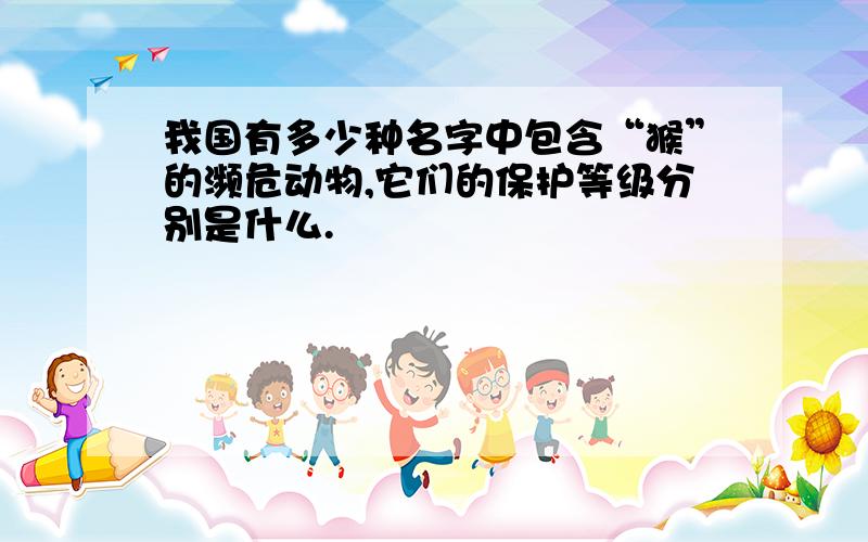 我国有多少种名字中包含“猴”的濒危动物,它们的保护等级分别是什么.