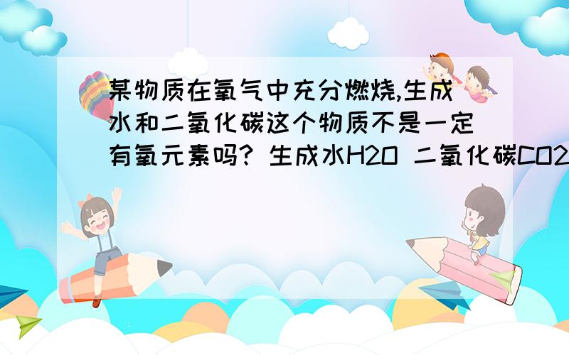 某物质在氧气中充分燃烧,生成水和二氧化碳这个物质不是一定有氧元素吗? 生成水H2O 二氧化碳CO2 根据质量守恒定律原子数目不变 生成物有3个氧原子 那么反应物应该有3个氧原子 反应物中的