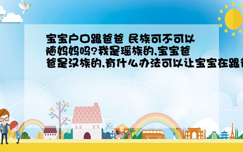 宝宝户口跟爸爸 民族可不可以随妈妈吗?我是瑶族的,宝宝爸爸是汉族的,有什么办法可以让宝宝在跟爸爸户口的前提下民族随我么?