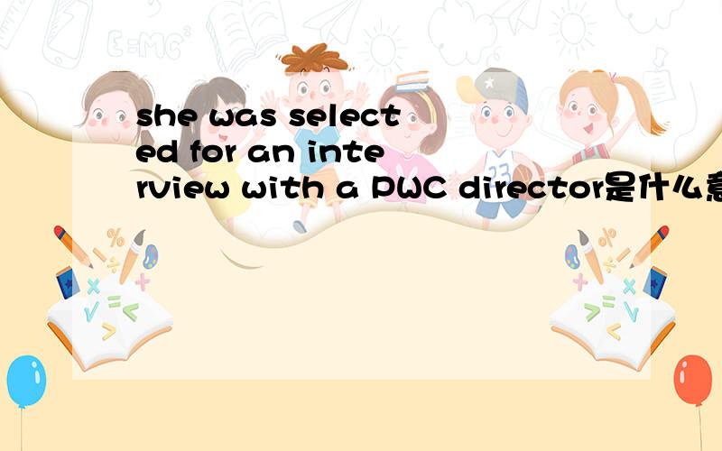 she was selected for an interview with a PWC director是什么意思,帮忙翻译一下吧,急!
