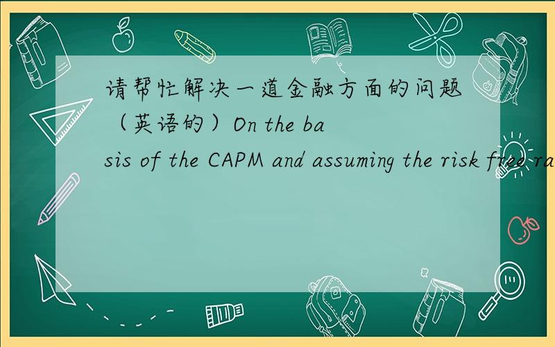 请帮忙解决一道金融方面的问题（英语的）On the basis of the CAPM and assuming the risk free rate is 5% and the expected return of the market portfolio is 14%: What is the required rate of return for a single risky asset with a beta o