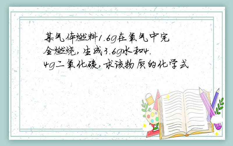 某气体燃料1.6g在氧气中完全燃烧,生成3.6g水和4.4g二氧化碳,求该物质的化学式