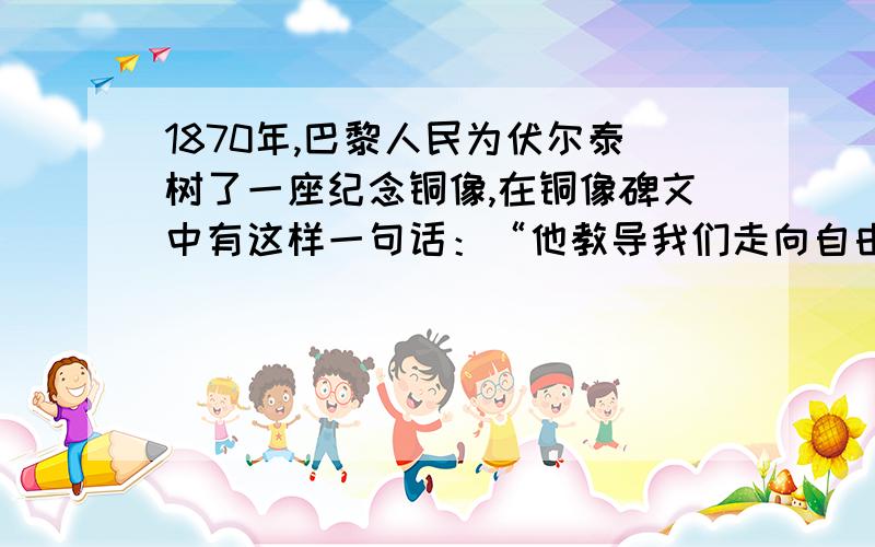 1870年,巴黎人民为伏尔泰树了一座纪念铜像,在铜像碑文中有这样一句话：“他教导我们走向自由.”巴黎人民为什么要为伏尔泰树立纪念铜像?有答案的说下`````