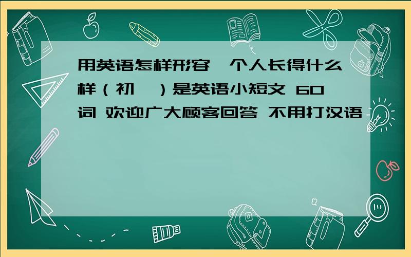 用英语怎样形容一个人长得什么样（初一）是英语小短文 60词 欢迎广大顾客回答 不用打汉语