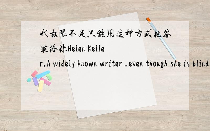 我权限不足只能用这种方式把答案给你Helen Keller,A widely known writer ,even though she is blind and dumb,her books have inspired generations of people.One of her famous books which named The Story of My Life gives spotlight on her rea