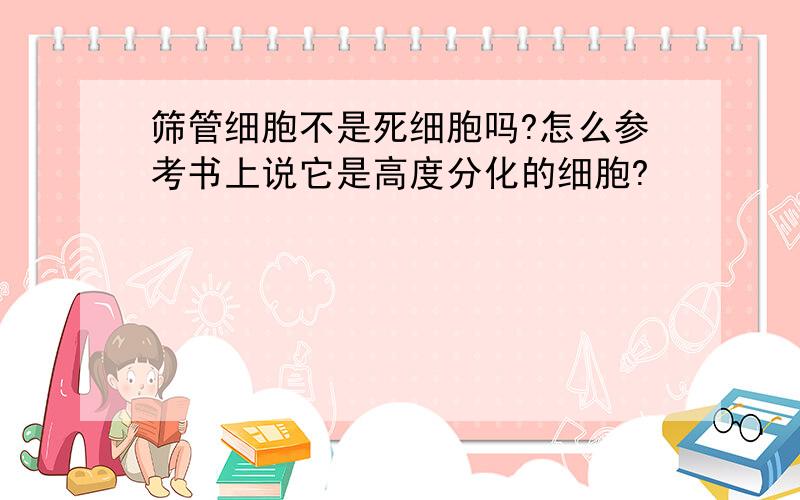 筛管细胞不是死细胞吗?怎么参考书上说它是高度分化的细胞?