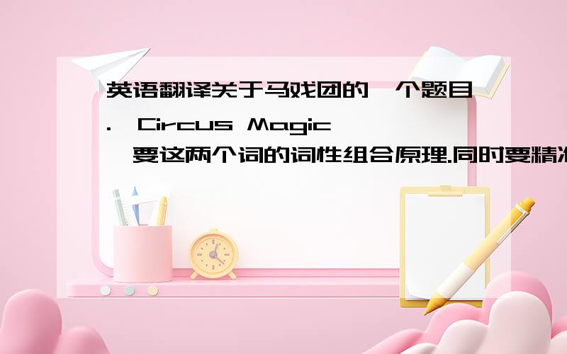 英语翻译关于马戏团的一个题目.《Circus Magic》要这两个词的词性组合原理.同时要精准翻译.