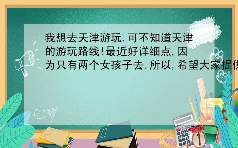 我想去天津游玩,可不知道天津的游玩路线!最近好详细点,因为只有两个女孩子去,所以,希望大家提供信息最好详细点,这样心里也会有点底啦~一天游玩大约费用是多少?