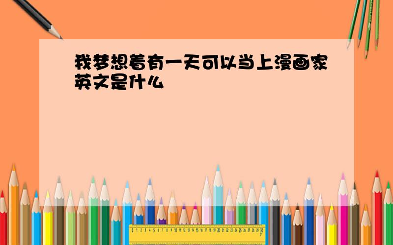 我梦想着有一天可以当上漫画家英文是什么