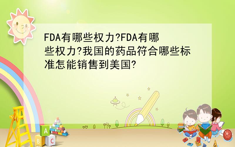 FDA有哪些权力?FDA有哪些权力?我国的药品符合哪些标准怎能销售到美国?