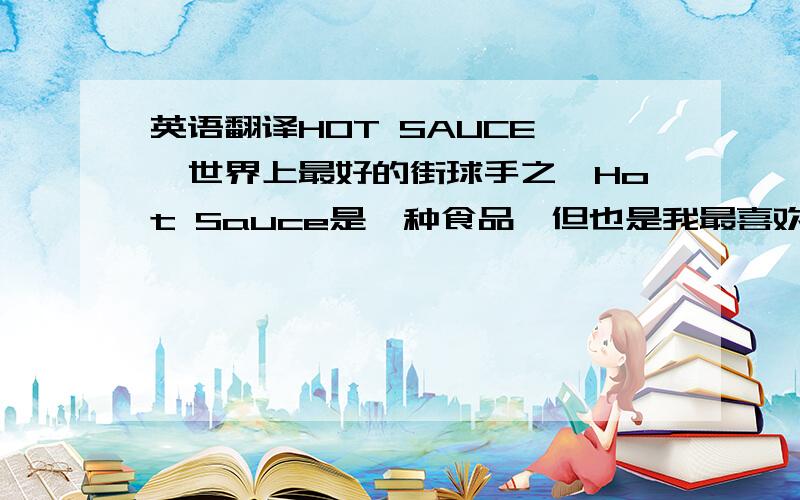 英语翻译HOT SAUCE——世界上最好的街球手之一Hot Sauce是一种食品,但也是我最喜欢的一位职业街球手的外号Hot Sauce原名Philip Champion,是当今街球圈子中最出名的一名球员之一.他最初是出现在AND1