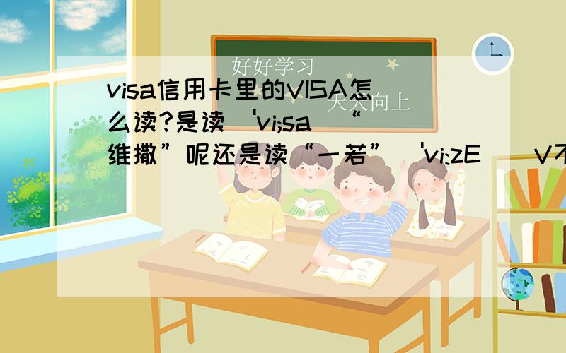 visa信用卡里的VISA怎么读?是读['vi;sa]“维撒”呢还是读“一若”['vi:zE]（V不发音）,我怕读错了丢人啊,有学英语的吗,