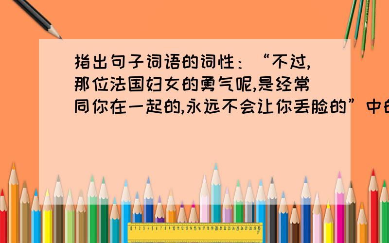 指出句子词语的词性：“不过,那位法国妇女的勇气呢,是经常同你在一起的,永远不会让你丢脸的”中的让