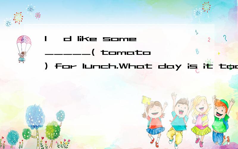 I' d like some_____( tomato ) for lunch.What day is it today?It's _______ ( sun ) .How much ________ ( be ) the lettuce?Mike _______ ( have ) English on Monday.How many ______ ( chicken ) do you want?