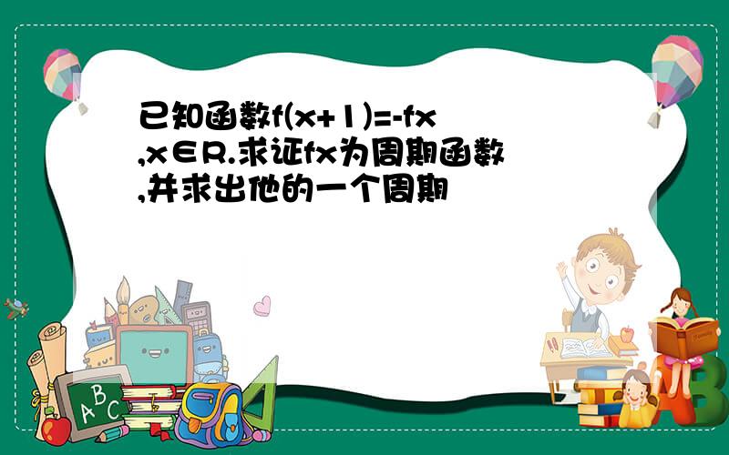 已知函数f(x+1)=-fx,x∈R.求证fx为周期函数,并求出他的一个周期