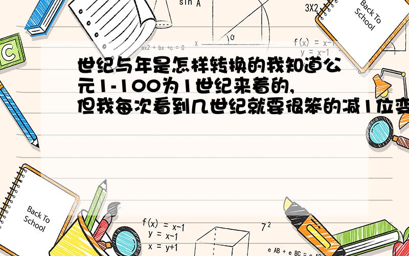 世纪与年是怎样转换的我知道公元1-100为1世纪来着的,但我每次看到几世纪就要很笨的减1位变成年,比如18世纪,我就要减一位变成1700-1800年之间,这样才能想起其中的重大事件.为什么要设定世