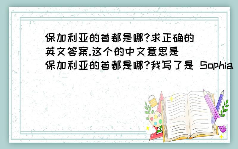 保加利亚的首都是哪?求正确的英文答案.这个的中文意思是 保加利亚的首都是哪?我写了是 Sophia（索菲亚）.但系统提示说答案错误,这是怎么回事?