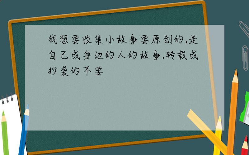 我想要收集小故事要原创的,是自己或身边的人的故事,转载或抄袭的不要