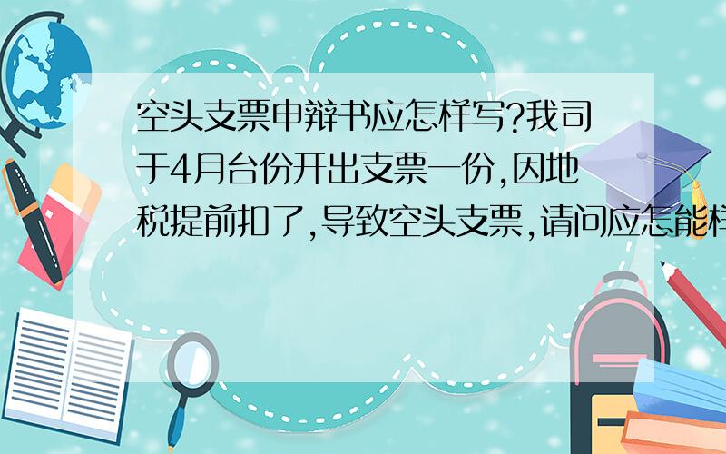 空头支票申辩书应怎样写?我司于4月台份开出支票一份,因地税提前扣了,导致空头支票,请问应怎能样写啊