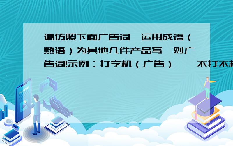 请仿照下面广告词,运用成语（熟语）为其他几件产品写一则广告词!示例：打字机（广告）——不打不相识1.显微镜（广告）——2.电话机（广告）——3.电风扇（广告）——4.电熨斗（广告）