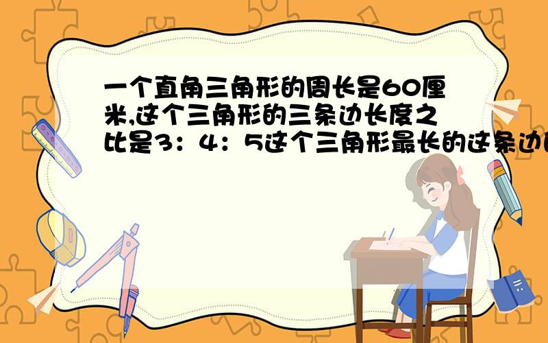 一个直角三角形的周长是60厘米,这个三角形的三条边长度之比是3：4：5这个三角形最长的这条边的长度是多少厘米?