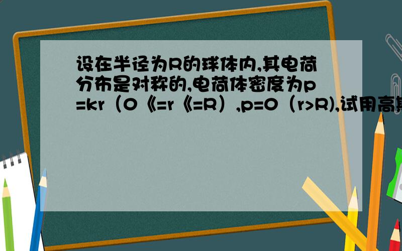 设在半径为R的球体内,其电荷分布是对称的,电荷体密度为p=kr（0《=r《=R）,p=0（r>R),试用高斯定理求场强E与r的关系