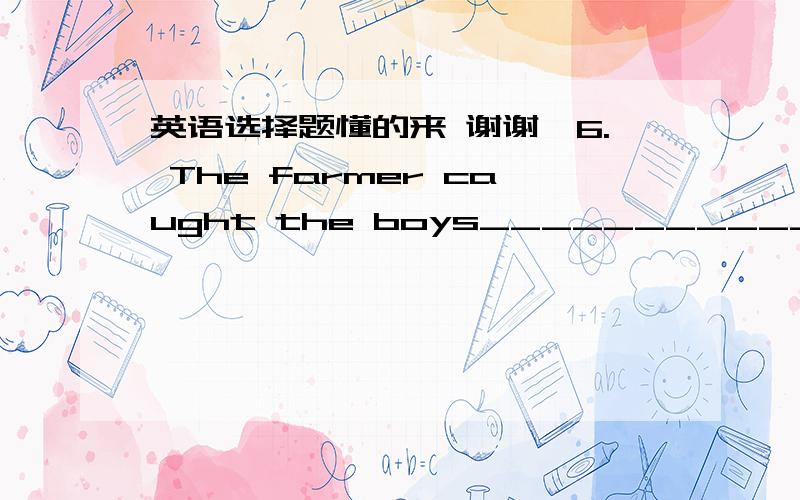 英语选择题懂的来 谢谢`6. The farmer caught the boys_____________his apples．     A．stealing      B．stole       C．to steal      D．would steal7. I ____ ping-pong quite well, but I haven't had time to play since the new  year. A. will