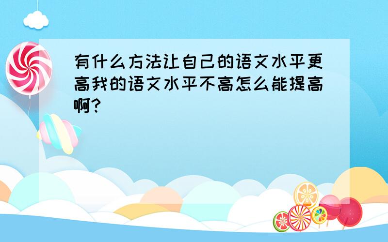 有什么方法让自己的语文水平更高我的语文水平不高怎么能提高啊?