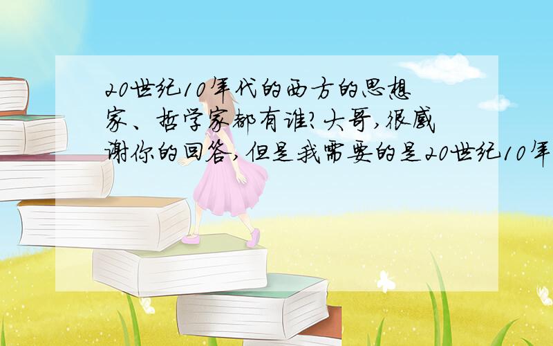 20世纪10年代的西方的思想家、哲学家都有谁?大哥,很感谢你的回答,但是我需要的是20世纪10年代,一九一几年的.就是大致活动在1910年—1920年的.思考西方政治制度和社会文化的.