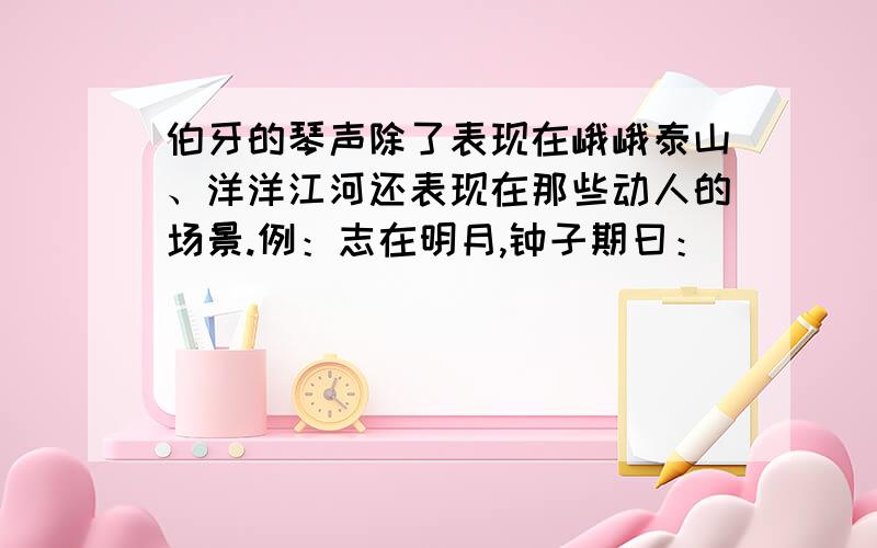 伯牙的琴声除了表现在峨峨泰山、洋洋江河还表现在那些动人的场景.例：志在明月,钟子期曰：