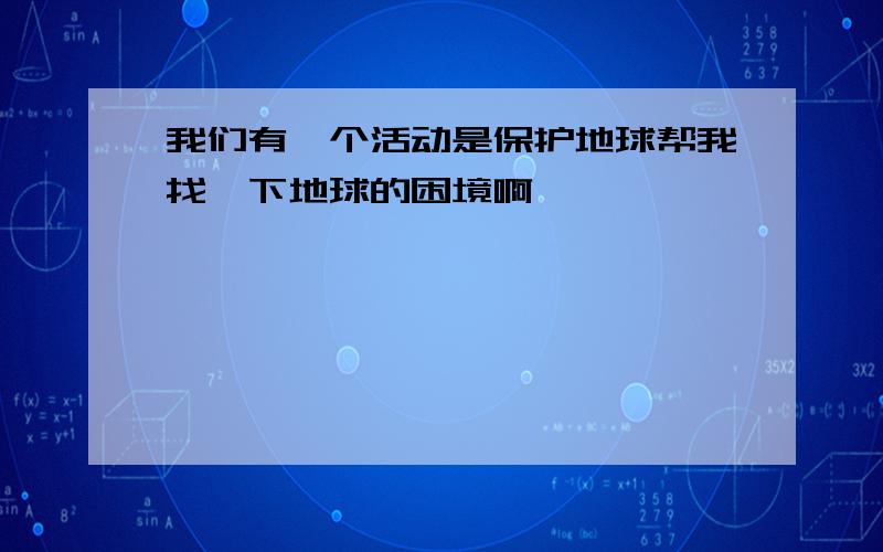 我们有一个活动是保护地球帮我找一下地球的困境啊