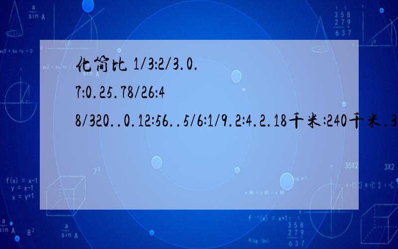 化简比 1／3：2／3.0.7：0.25.78/26：48/320..0.12:56..5/6:1/9.2:4.2.18千米:240千米.3.5:8.1小时45分:40分