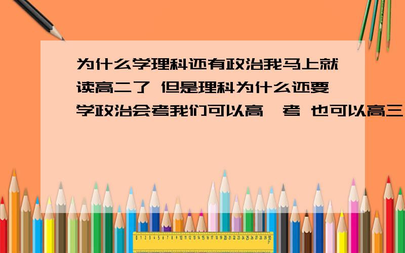 为什么学理科还有政治我马上就读高二了 但是理科为什么还要学政治会考我们可以高一考 也可以高三考 我已经考了