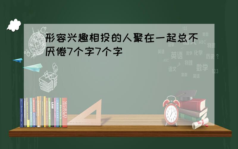 形容兴趣相投的人聚在一起总不厌倦7个字7个字