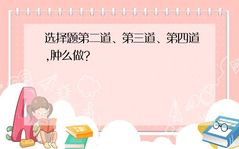 选择题第二道、第三道、第四道,肿么做?