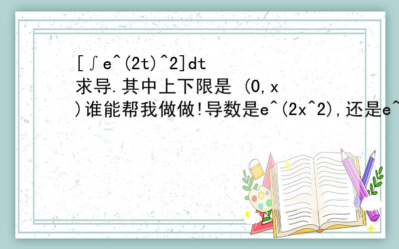 [∫e^(2t)^2]dt 求导.其中上下限是 (0,x)谁能帮我做做!导数是e^(2x^2),还是e^(2x^2) -1