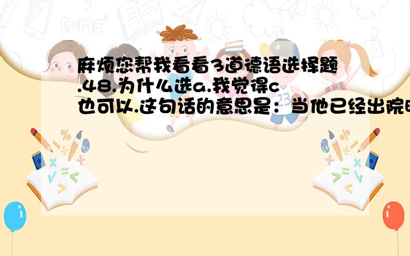 麻烦您帮我看看3道德语选择题.48.为什么选a.我觉得c也可以.这句话的意思是：当他已经出院时,我才知道他动手术了.对不?c不是也有“当…的时候”的意思吗?49.为什么选b?b的句式是属于什么