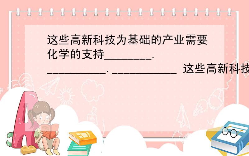 这些高新科技为基础的产业需要化学的支持________.__________.___________ 这些高新科技为基础的产业也需要化学的支持