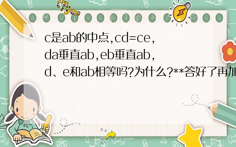 c是ab的中点,cd=ce,da垂直ab,eb垂直ab,d、e和ab相等吗?为什么?**答好了再加100分%%%#####!6楼的实习生同志。我的分还多着呢，1150分呢，我不怕花没了，哪像你啊---实习生！