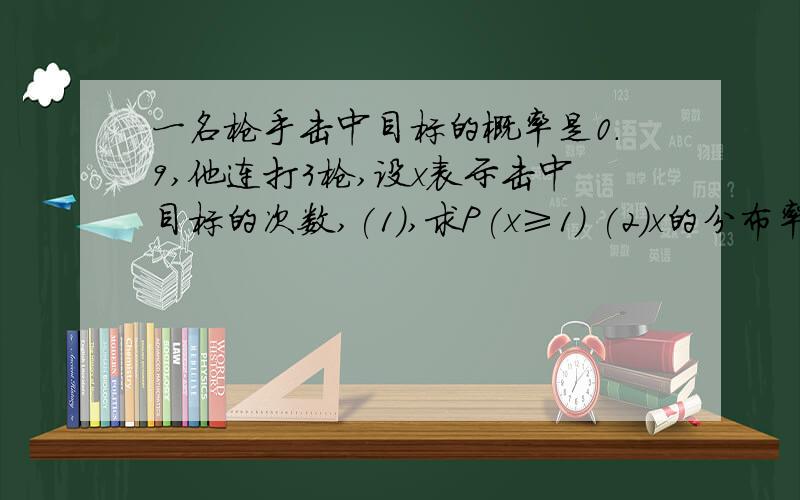 一名枪手击中目标的概率是0.9,他连打3枪,设x表示击中目标的次数,(1),求P(x≥1) (2)x的分布率 (3)E(x)