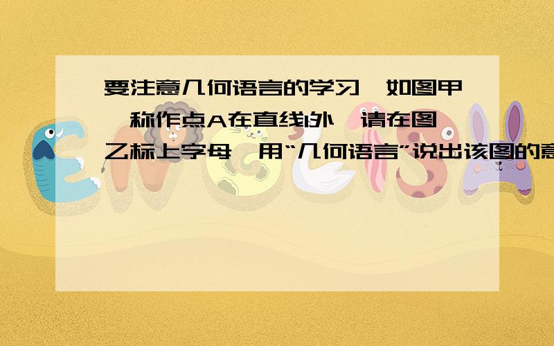 要注意几何语言的学习,如图甲,称作点A在直线1外,请在图乙标上字母,用“几何语言”说出该图的意义