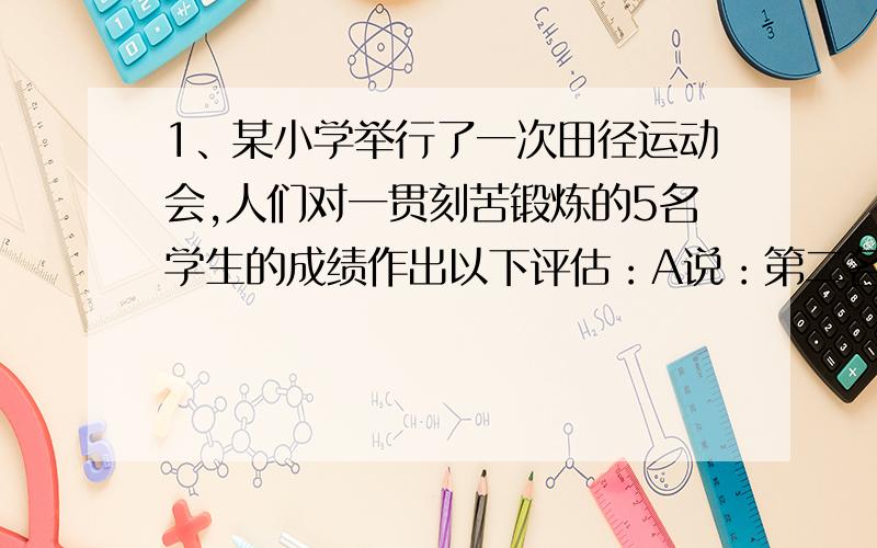 1、某小学举行了一次田径运动会,人们对一贯刻苦锻炼的5名学生的成绩作出以下评估：A说：第二名是D,第三名是B.B说：第二名是C,第四名是E.C说：第一名是E,第五名是A.D说：第三名是C,第四名